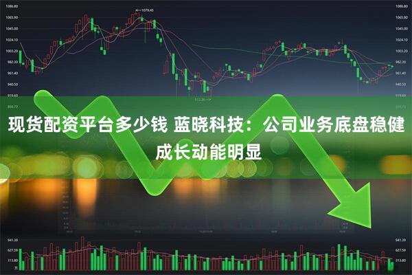 现货配资平台多少钱 蓝晓科技：公司业务底盘稳健 成长动能明显