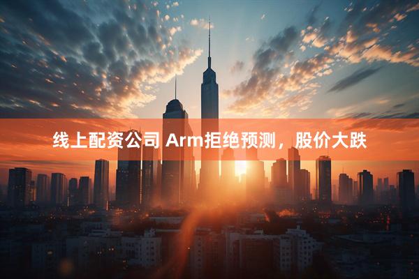 线上配资公司 Arm拒绝预测，股价大跌