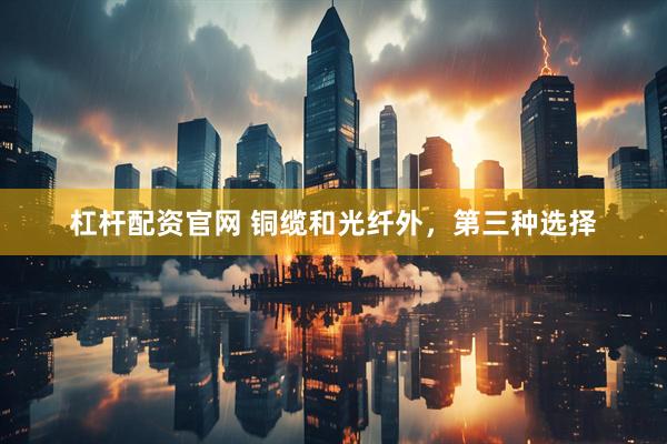 杠杆配资官网 铜缆和光纤外，第三种选择