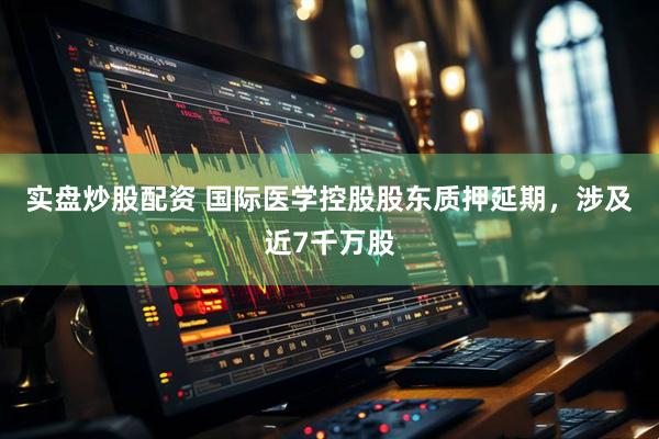 实盘炒股配资 国际医学控股股东质押延期，涉及近7千万股
