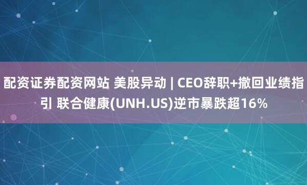 配资证券配资网站 美股异动 | CEO辞职+撤回业绩指引 联合健康(UNH.US)逆市暴跌超16%