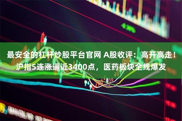 最安全的杠杆炒股平台官网 A股收评：高开高走！沪指5连涨逼近3400点，医药板块全线爆发