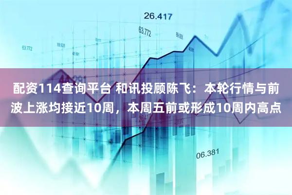 配资114查询平台 和讯投顾陈飞：本轮行情与前波上涨均接近10周，本周五前或形成10周内高点
