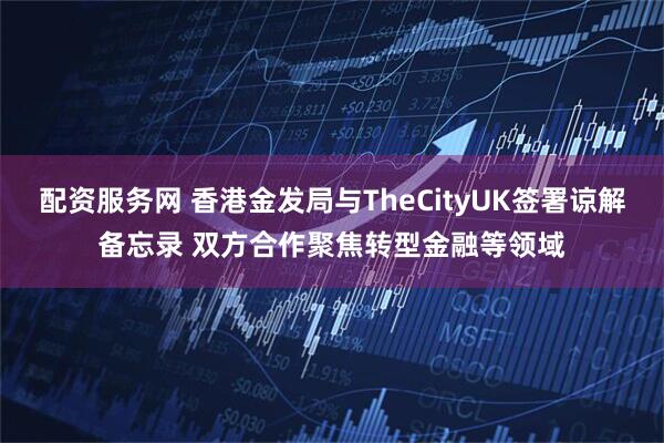 配资服务网 香港金发局与TheCityUK签署谅解备忘录 双方合作聚焦转型金融等领域