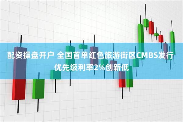 配资操盘开户 全国首单红色旅游街区CMBS发行 优先级利率2%创新低