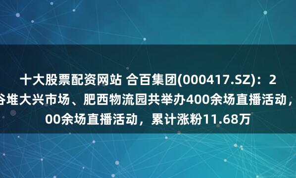 十大股票配资网站 合百集团(000417.SZ)：2025年1-5月，周谷堆大兴市场、肥西物流园共举办400余场直播活动，累计涨粉11.68万