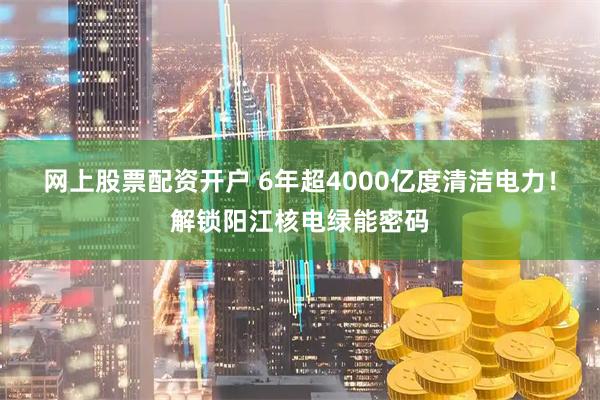 网上股票配资开户 6年超4000亿度清洁电力！解锁阳江核电绿能密码