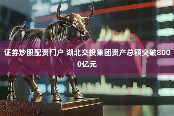 证券炒股配资门户 湖北交投集团资产总额突破8000亿元