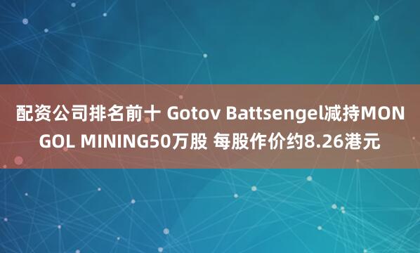配资公司排名前十 Gotov Battsengel减持MONGOL MINING50万股 每股作价约8.26港元