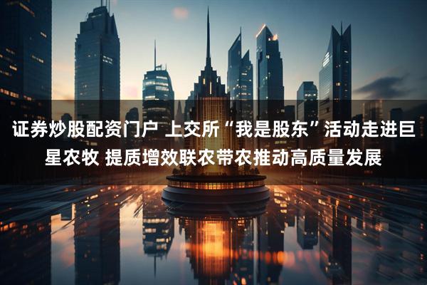证券炒股配资门户 上交所“我是股东”活动走进巨星农牧 提质增效联农带农推动高质量发展