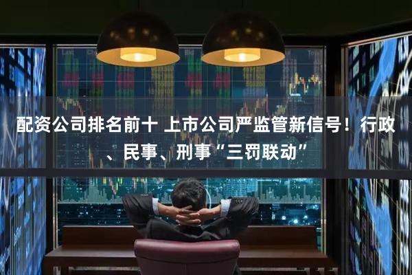 配资公司排名前十 上市公司严监管新信号！行政、民事、刑事“三罚联动”