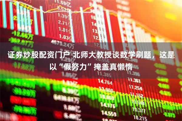 证券炒股配资门户 北师大教授谈数学刷题，这是以“假努力”掩盖真懒惰