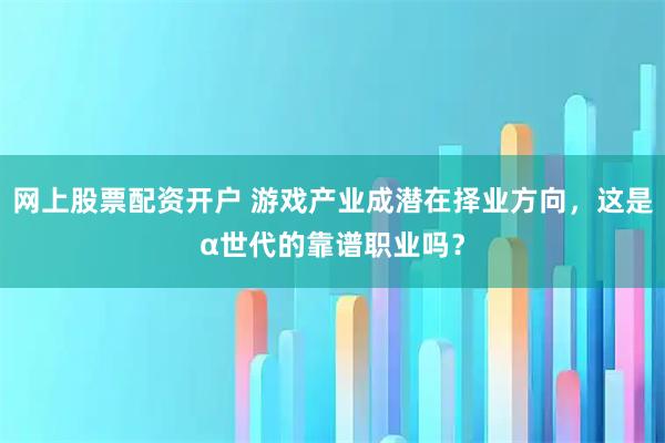 网上股票配资开户 游戏产业成潜在择业方向，这是α世代的靠谱职业吗？