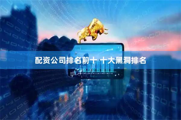 配资公司排名前十 十大黑洞排名