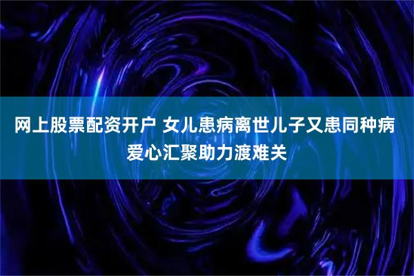 网上股票配资开户 女儿患病离世儿子又患同种病 爱心汇聚助力渡难关