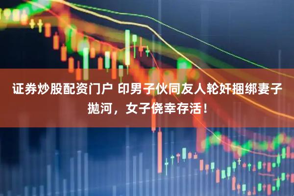 证券炒股配资门户 印男子伙同友人轮奸捆绑妻子拋河，女子侥幸存活！
