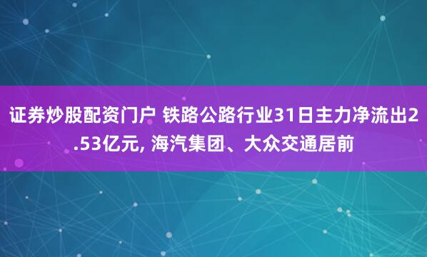 证券炒股配资门户 铁路公路行业31日主力净流出2.53亿元, 海汽集团、大众交通居前