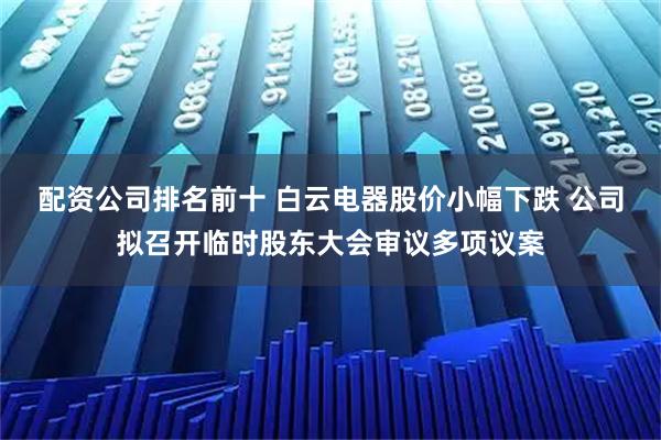 配资公司排名前十 白云电器股价小幅下跌 公司拟召开临时股东大会审议多项议案