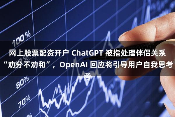 网上股票配资开户 ChatGPT 被指处理伴侣关系“劝分不劝和”，OpenAI 回应将引导用户自我思考