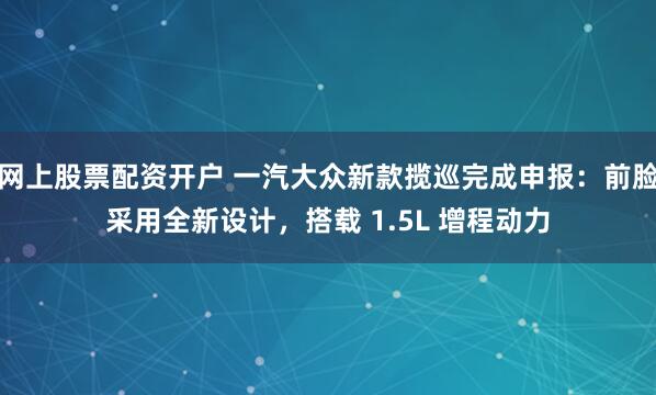 网上股票配资开户 一汽大众新款揽巡完成申报：前脸采用全新设计，搭载 1.5L 增程动力