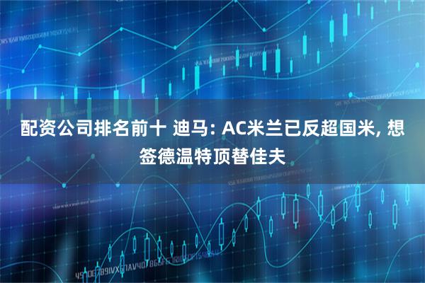 配资公司排名前十 迪马: AC米兰已反超国米, 想签德温特顶替佳夫