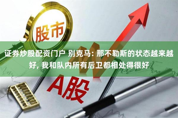 证券炒股配资门户 别克马: 那不勒斯的状态越来越好, 我和队内所有后卫都相处得很好