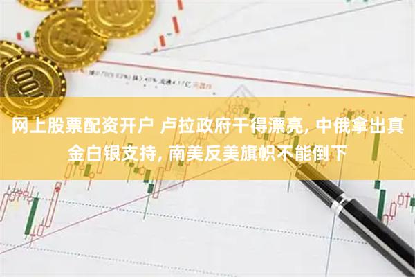 网上股票配资开户 卢拉政府干得漂亮, 中俄拿出真金白银支持, 南美反美旗帜不能倒下