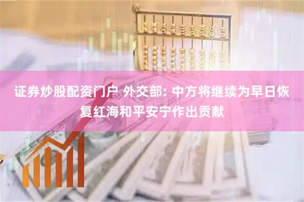 证券炒股配资门户 外交部: 中方将继续为早日恢复红海和平安宁作出贡献