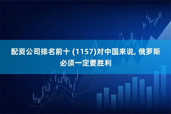 配资公司排名前十 (1157)对中国来说, 俄罗斯必须一定要胜利