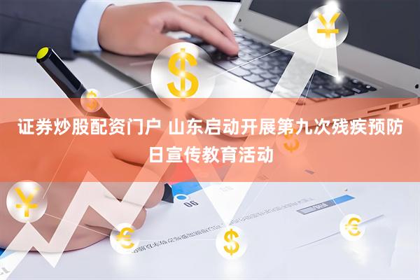 证券炒股配资门户 山东启动开展第九次残疾预防日宣传教育活动