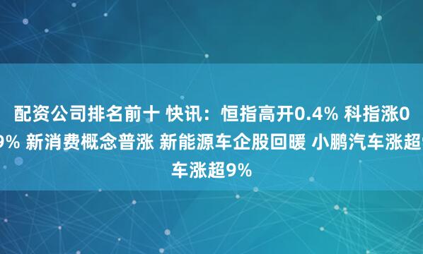 配资公司排名前十 快讯：恒指高开0.4% 科指涨0.99% 新消费概念普涨 新能源车企股回暖 小鹏汽车涨超9%