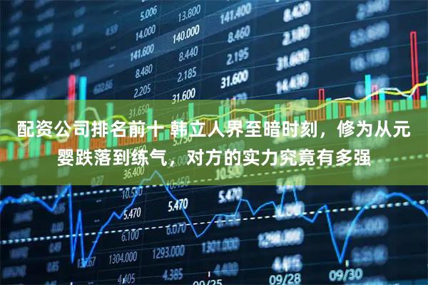 配资公司排名前十 韩立人界至暗时刻，修为从元婴跌落到练气，对方的实力究竟有多强