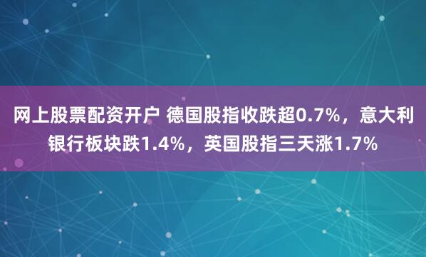 网上股票配资开户 德国股指收跌超0.7%,意大利银行板块跌1.4%,英国股指三天涨1.7%