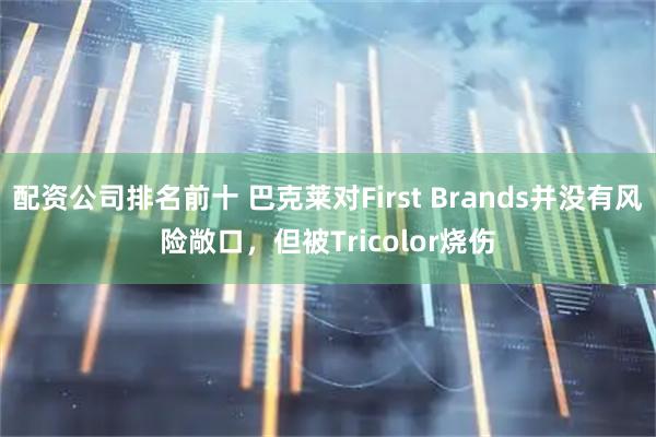 配资公司排名前十 巴克莱对First Brands并没有风险敞口，但被Tricolor烧伤