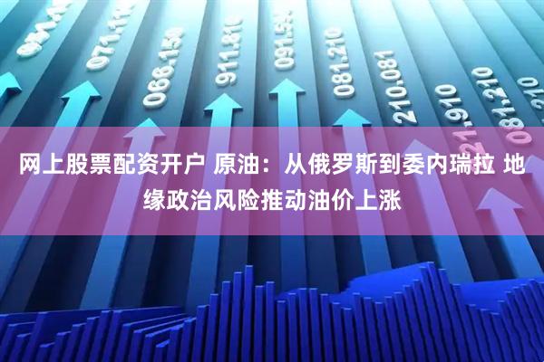 网上股票配资开户 原油:从俄罗斯到委内瑞拉 地缘政治风险推动油价上涨