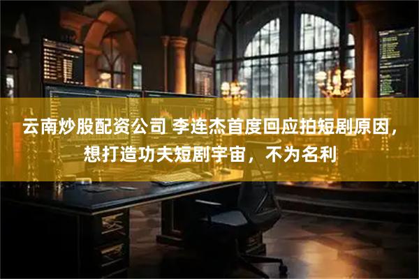 云南炒股配资公司 李连杰首度回应拍短剧原因,想打造功夫短剧宇宙,不为名利