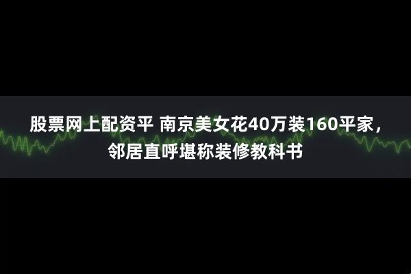 股票网上配资平 南京美女花40万装160平家,邻居直呼堪称装修教科书
