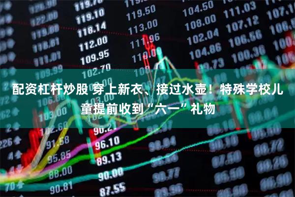 配资杠杆炒股 穿上新衣、接过水壶!特殊学校儿童提前收到“六一”礼物