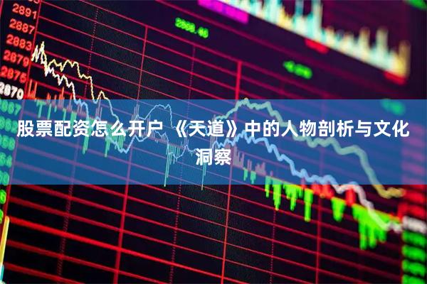 股票配资怎么开户 《天道》中的人物剖析与文化洞察