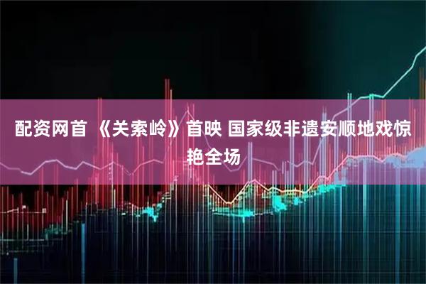 配资网首 《关索岭》首映 国家级非遗安顺地戏惊艳全场
