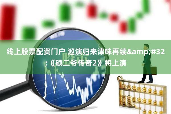 线上股票配资门户 巡演归来津味再续 《硕二爷传奇2》将上演